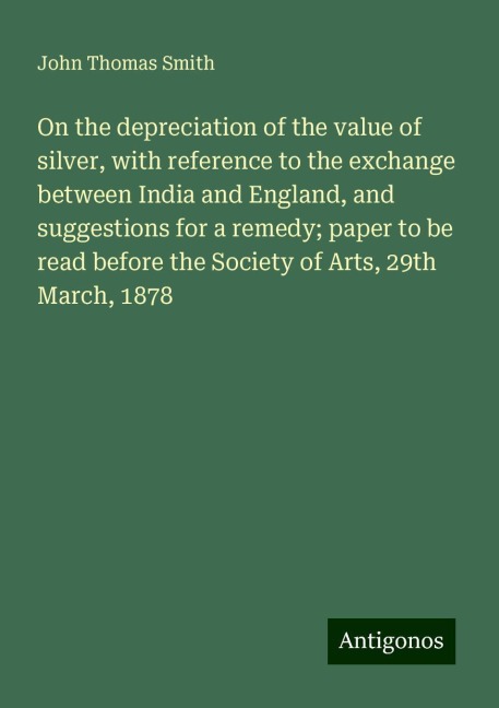 On the depreciation of the value of silver, with reference to the exchange between India and England, and suggestions for a remedy; paper to be read before the Society of Arts, 29th March, 1878