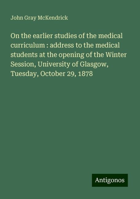 On the earlier studies of the medical curriculum : address to the medical students at the opening of the Winter Session, University of Glasgow, Tuesday, October 29, 1878