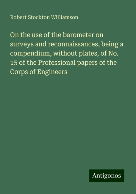 On the use of the barometer on surveys and reconnaissances, being a compendium, without plates, of No. 15 of the Professional papers of the Corps of Engineers