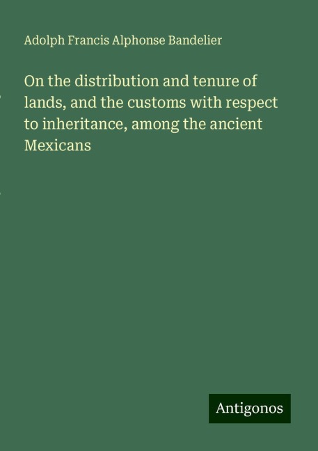 On the distribution and tenure of lands, and the customs with respect to inheritance, among the ancient Mexicans