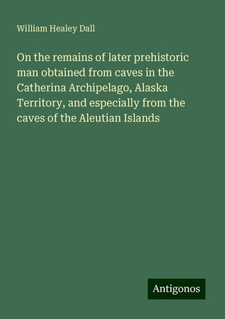 On the remains of later prehistoric man obtained from caves in the Catherina Archipelago, Alaska Territory, and especially from the caves of the Aleutian Islands