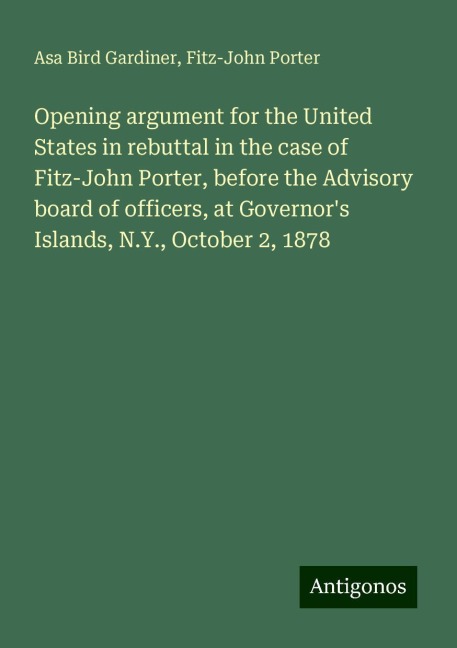 Opening argument for the United States in rebuttal in the case of Fitz-John Porter, before the Advisory board of officers, at Governors Islands, N.Y., October 2, 1878
