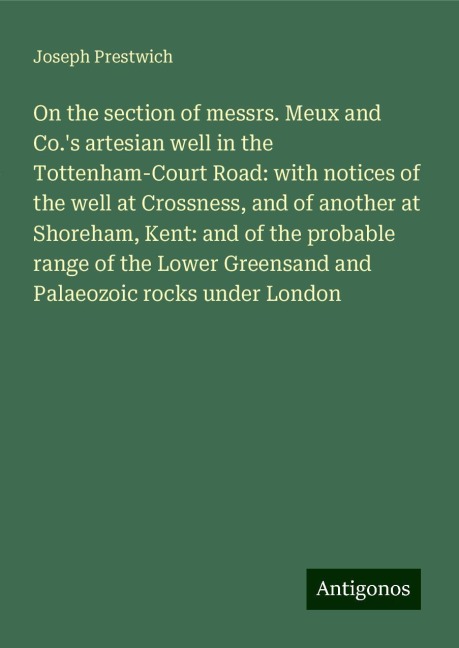 On the section of messrs. Meux and Co.s artesian well in the Tottenham-Court Road: with notices of the well at Crossness, and of another at Shoreham, Kent: and of the probable range of the Lower Greensand and Palaeozoic rocks under London