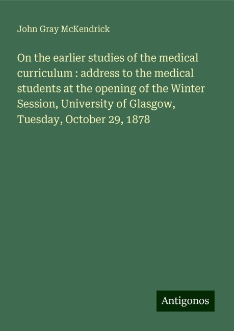 On the earlier studies of the medical curriculum : address to the medical students at the opening of the Winter Session, University of Glasgow, Tuesday, October 29, 1878
