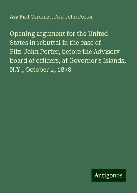 Opening argument for the United States in rebuttal in the case of Fitz-John Porter, before the Advisory board of officers, at Governors Islands, N.Y., October 2, 1878