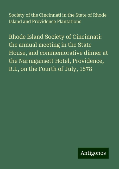 Rhode Island Society of Cincinnati: the annual meeting in the State House, and commemorative dinner at the Narragansett Hotel, Providence, R.I., on the Fourth of July, 1878