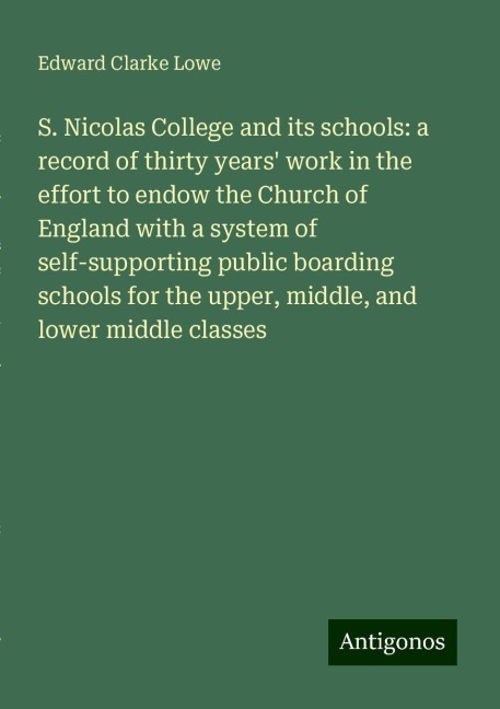 S. Nicolas College and its schools: a record of thirty years work in the effort to endow the Church of England with a system of self-supporting public boarding schools for the upper, middle, and lower middle classes