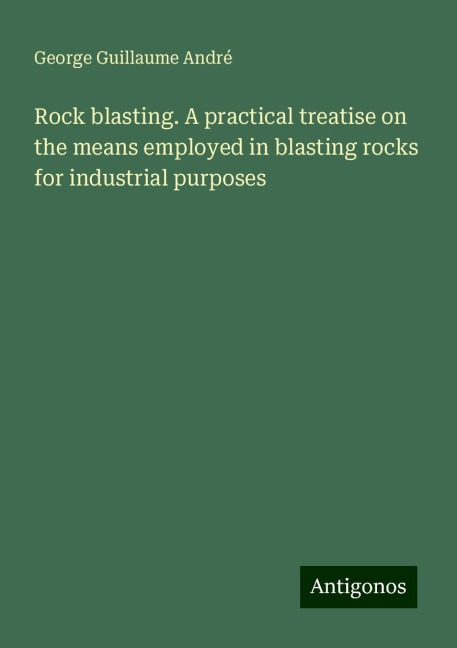 Rock blasting. A practical treatise on the means employed in blasting rocks for industrial purposes
