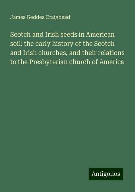 Scotch and Irish seeds in American soil: the early history of the Scotch and Irish churches, and their relations to the Presbyterian church of America