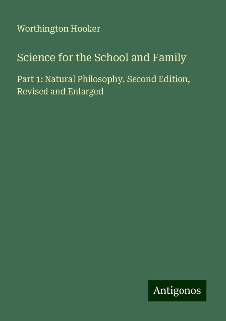 Science for the School and Family: Part 1: Natural Philosophy. Second Edition, Revised and Enlarged
