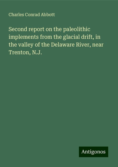 Second report on the paleolithic implements from the glacial drift, in the valley of the Delaware River, near Trenton, N.J.