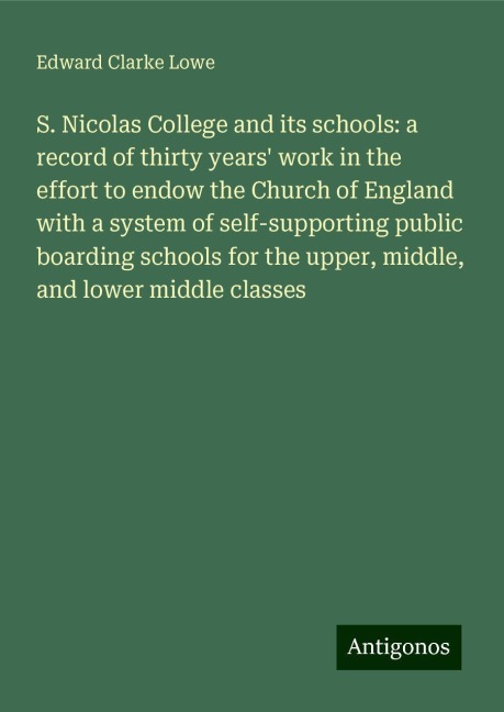 S. Nicolas College and its schools: a record of thirty years work in the effort to endow the Church of England with a system of self-supporting public boarding schools for the upper, middle, and lower middle classes