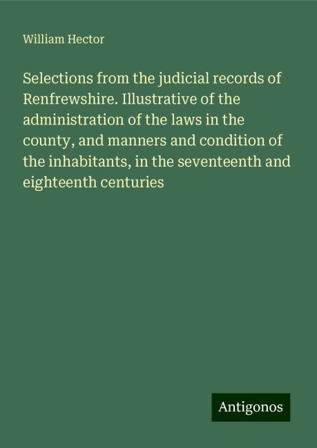 Selections from the judicial records of Renfrewshire. Illustrative of the administration of the laws in the county, and manners and condition of the inhabitants, in the seventeenth and eighteenth centuries
