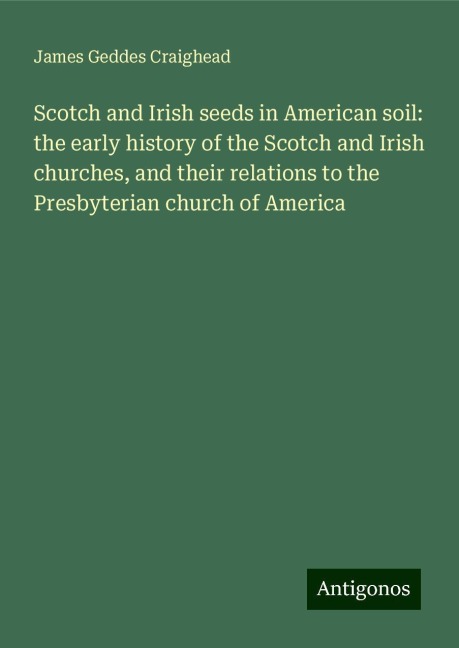 Scotch and Irish seeds in American soil: the early history of the Scotch and Irish churches, and their relations to the Presbyterian church of America