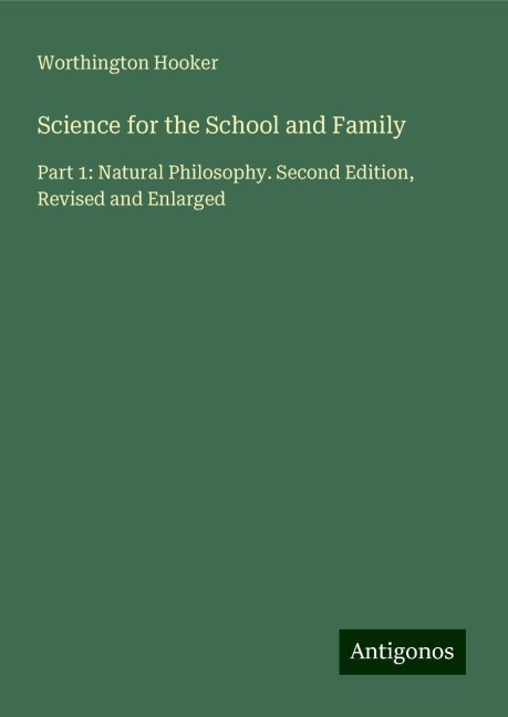 Science for the School and Family: Part 1: Natural Philosophy. Second Edition, Revised and Enlarged