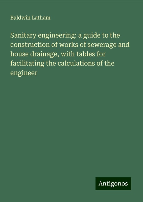 Sanitary engineering: a guide to the construction of works of sewerage and house drainage, with tables for facilitating the calculations of the engineer