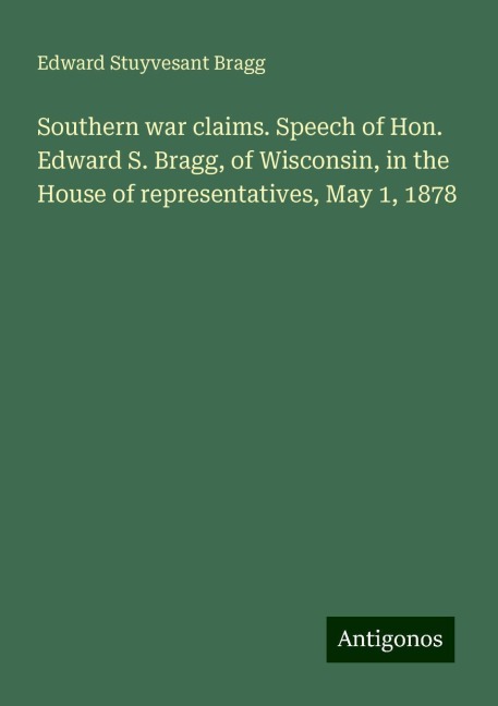 Southern war claims. Speech of Hon. Edward S. Bragg, of Wisconsin, in the House of representatives, May 1, 1878
