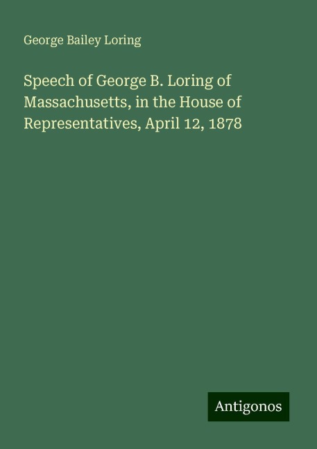 Speech of George B. Loring of Massachusetts, in the House of Representatives, April 12, 1878