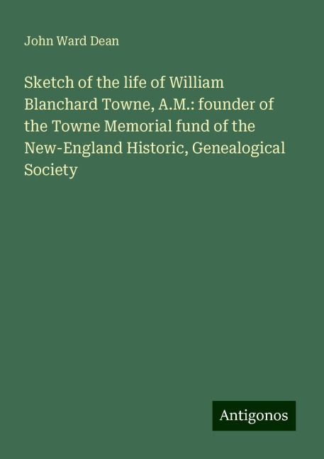 Sketch of the life of William Blanchard Towne, A.M.: founder of the Towne Memorial fund of the New-England Historic, Genealogical Society