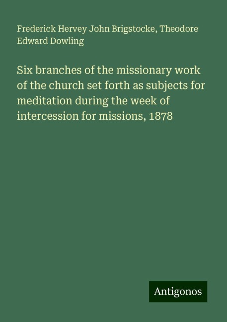 Six branches of the missionary work of the church set forth as subjects for meditation during the week of intercession for missions, 1878