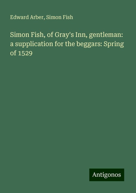 Simon Fish, of Grays Inn, gentleman: a supplication for the beggars: Spring of 1529