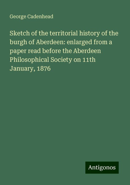 Sketch of the territorial history of the burgh of Aberdeen: enlarged from a paper read before the Aberdeen Philosophical Society on 11th January, 1876