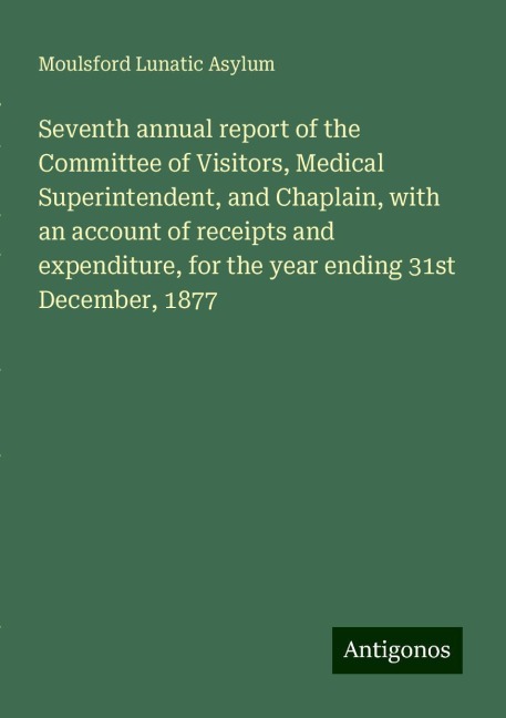 Seventh annual report of the Committee of Visitors, Medical Superintendent, and Chaplain, with an account of receipts and expenditure, for the year ending 31st December, 1877