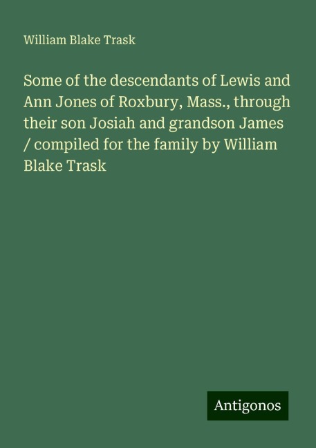 Some of the descendants of Lewis and Ann Jones of Roxbury, Mass., through their son Josiah and grandson James / compiled for the family by William Blake Trask