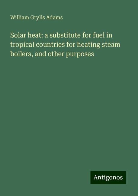 Solar heat: a substitute for fuel in tropical countries for heating steam boilers, and other purposes
