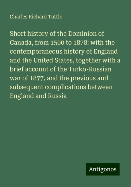 Short history of the Dominion of Canada, from 1500 to 1878: with the contemporaneous history of England and the United States, together with a brief account of the Turko-Russian war of 1877, and the previous and subsequent complications between England an