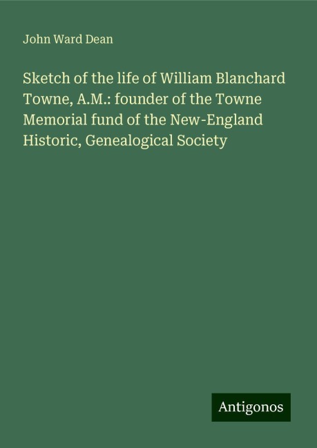 Sketch of the life of William Blanchard Towne, A.M.: founder of the Towne Memorial fund of the New-England Historic, Genealogical Society