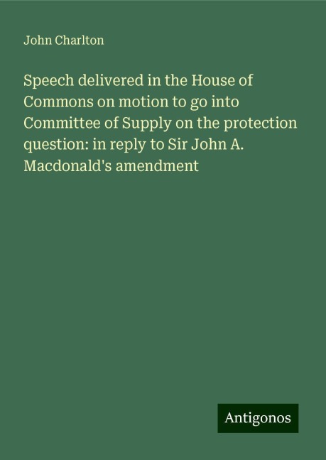 Speech delivered in the House of Commons on motion to go into Committee of Supply on the protection question: in reply to Sir John A. Macdonalds amendment