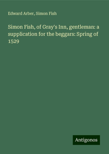 Simon Fish, of Grays Inn, gentleman: a supplication for the beggars: Spring of 1529