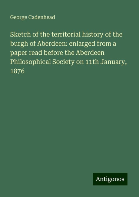 Sketch of the territorial history of the burgh of Aberdeen: enlarged from a paper read before the Aberdeen Philosophical Society on 11th January, 1876