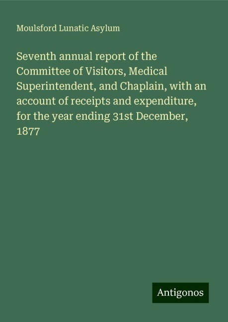 Seventh annual report of the Committee of Visitors, Medical Superintendent, and Chaplain, with an account of receipts and expenditure, for the year ending 31st December, 1877