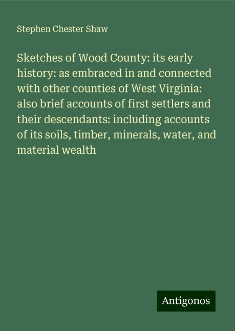 Sketches of Wood County: its early history: as embraced in and connected with other counties of West Virginia: also brief accounts of first settlers and their descendants: including accounts of its soils, timber, minerals, water, and material wealth