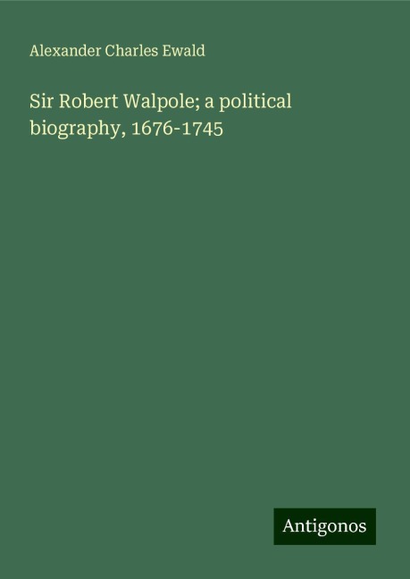 Sir Robert Walpole; a political biography, 1676-1745