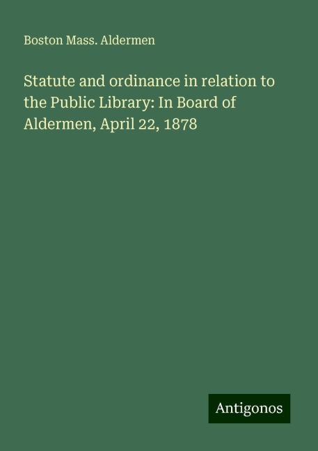Statute and ordinance in relation to the Public Library: In Board of Aldermen, April 22, 1878