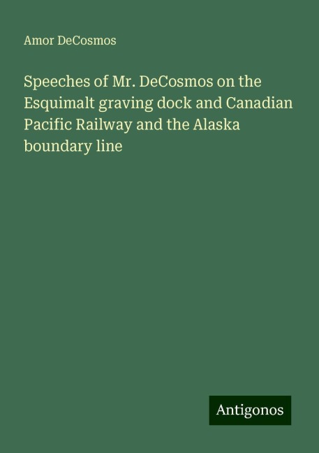 Speeches of Mr. DeCosmos on the Esquimalt graving dock and Canadian Pacific Railway and the Alaska boundary line