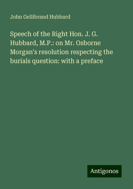 Speech of the Right Hon. J. G. Hubbard, M.P.: on Mr. Osborne Morgans resolution respecting the burials question: with a preface