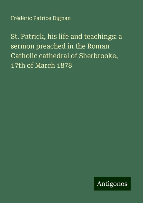 St. Patrick, his life and teachings: a sermon preached in the Roman Catholic cathedral of Sherbrooke, 17th of March 1878