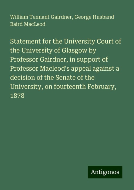 Statement for the University Court of the University of Glasgow by Professor Gairdner, in support of Professor Macleods appeal against a decision of the Senate of the University, on fourteenth February, 1878