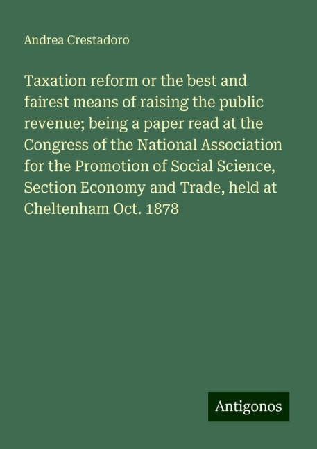 Taxation reform or the best and fairest means of raising the public revenue; being a paper read at the Congress of the National Association for the Promotion of Social Science, Section Economy and Trade, held at Cheltenham Oct. 1878