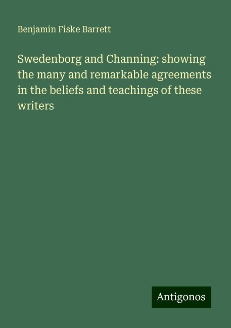 Swedenborg and Channing: showing the many and remarkable agreements in the beliefs and teachings of these writers