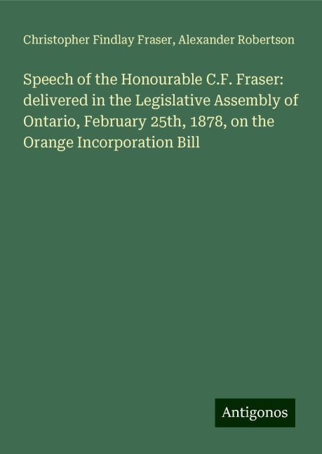 Speech of the Honourable C.F. Fraser: delivered in the Legislative Assembly of Ontario, February 25th, 1878, on the Orange Incorporation Bill