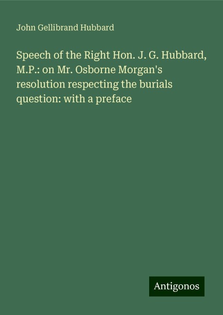Speech of the Right Hon. J. G. Hubbard, M.P.: on Mr. Osborne Morgans resolution respecting the burials question: with a preface
