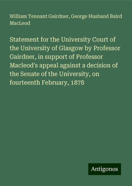 Statement for the University Court of the University of Glasgow by Professor Gairdner, in support of Professor Macleods appeal against a decision of the Senate of the University, on fourteenth February, 1878
