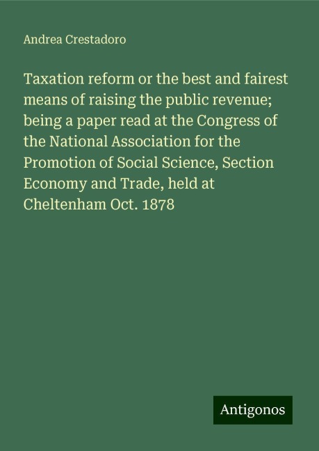 Taxation reform or the best and fairest means of raising the public revenue; being a paper read at the Congress of the National Association for the Promotion of Social Science, Section Economy and Trade, held at Cheltenham Oct. 1878