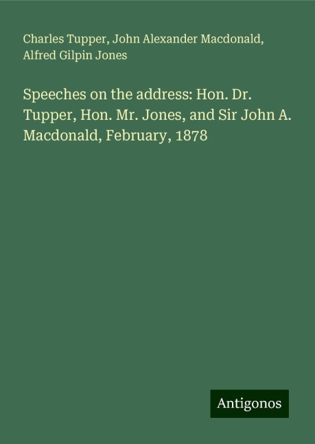 Speeches on the address: Hon. Dr. Tupper, Hon. Mr. Jones, and Sir John A. Macdonald, February, 1878