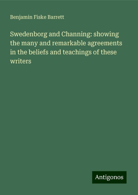 Swedenborg and Channing: showing the many and remarkable agreements in the beliefs and teachings of these writers